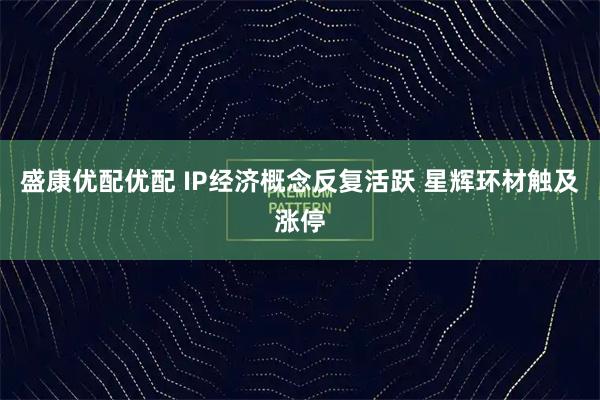盛康优配优配 IP经济概念反复活跃 星辉环材触及涨停