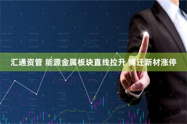 汇通资管 能源金属板块直线拉升 博迁新材涨停