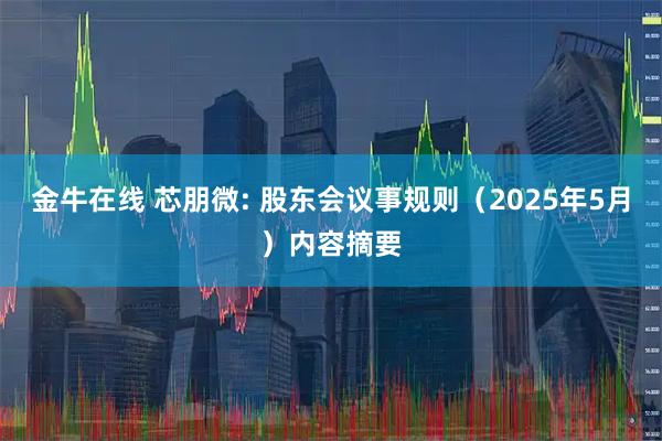 金牛在线 芯朋微: 股东会议事规则（2025年5月）内容摘要