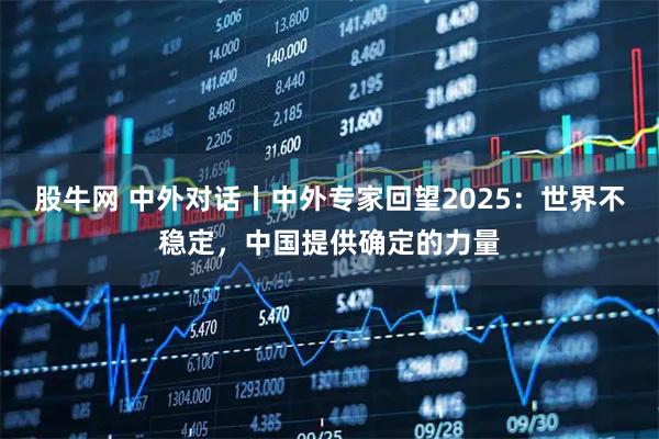 股牛网 中外对话丨中外专家回望2025：世界不稳定，中国提供确定的力量