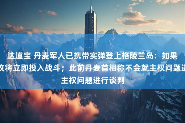 达道宝 丹麦军人已携带实弹登上格陵兰岛：如果美国进攻将立即投入战斗；此前丹麦首相称不会就主权问题进行谈判