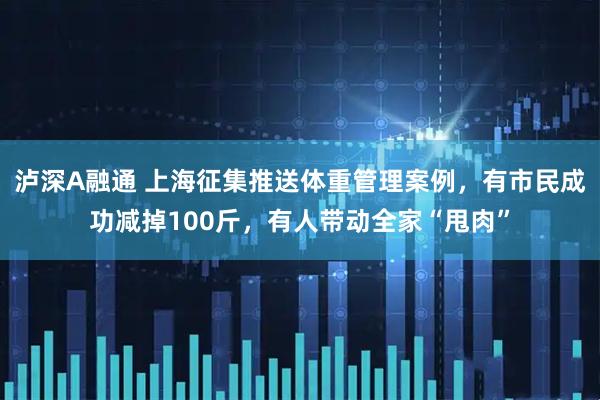 泸深A融通 上海征集推送体重管理案例，有市民成功减掉100斤，有人带动全家“甩肉”