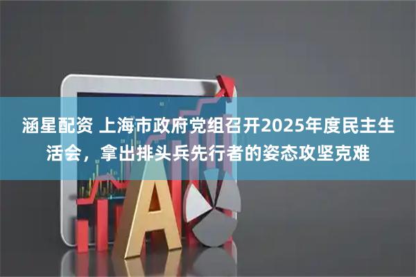 涵星配资 上海市政府党组召开2025年度民主生活会，拿出排头兵先行者的姿态攻坚克难