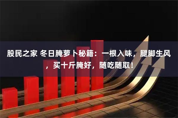 股民之家 冬日腌萝卜秘籍：一根入味，腿脚生风，买十斤腌好，随吃随取！