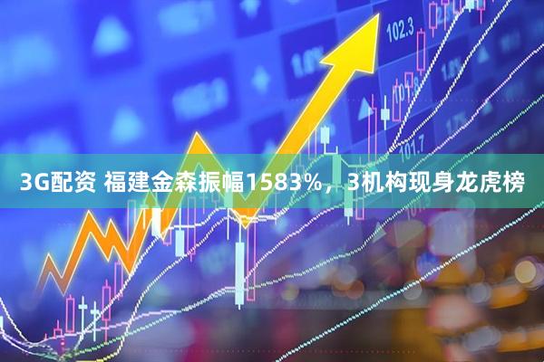 3G配资 福建金森振幅1583%，3机构现身龙虎榜