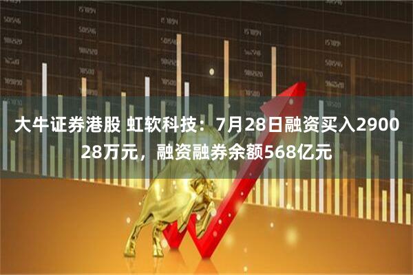 大牛证券港股 虹软科技：7月28日融资买入290028万元，融资融券余额568亿元