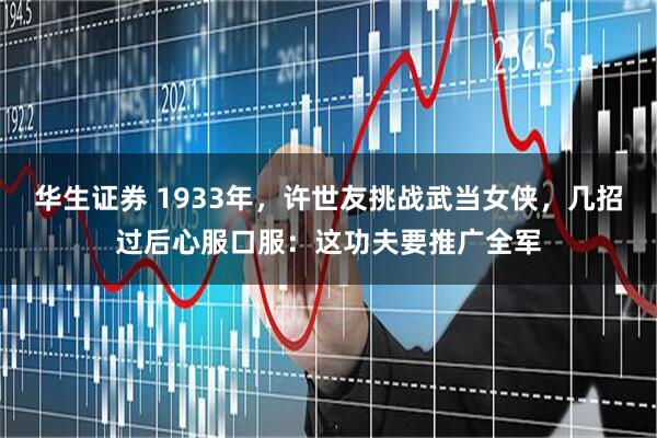 华生证券 1933年，许世友挑战武当女侠，几招过后心服口服：这功夫要推广全军