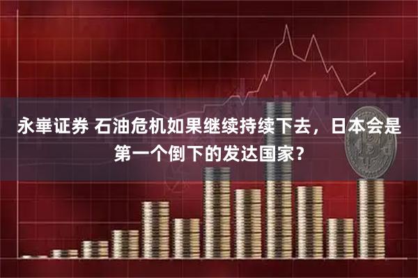 永崋证券 石油危机如果继续持续下去，日本会是第一个倒下的发达国家？