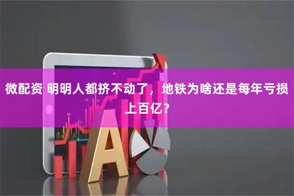 微配资 明明人都挤不动了，地铁为啥还是每年亏损上百亿？