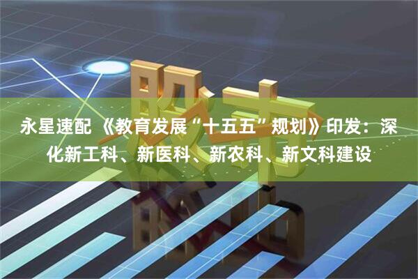 永星速配 《教育发展“十五五”规划》印发：深化新工科、新医科、新农科、新文科建设