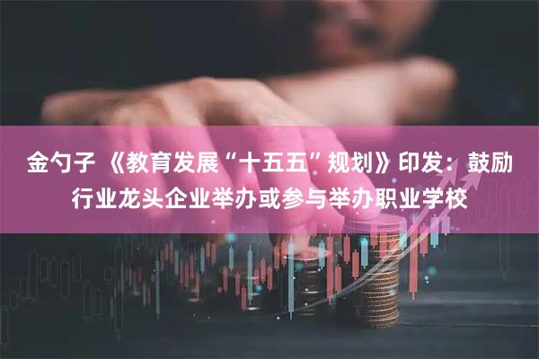 金勺子 《教育发展“十五五”规划》印发：鼓励行业龙头企业举办或参与举办职业学校