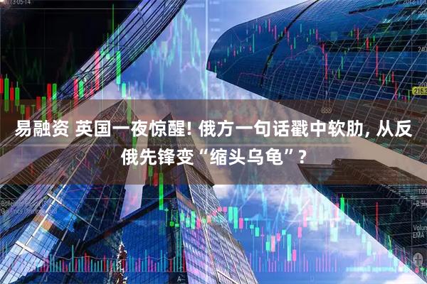 易融资 英国一夜惊醒! 俄方一句话戳中软肋, 从反俄先锋变“缩头乌龟”?